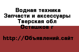 Водная техника Запчасти и аксессуары. Тверская обл.,Осташков г.